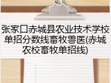 张家口赤城县农业技术学校单招分数线畜牧兽医(赤城农校畜牧单招线)
