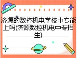 济源的数控机电学校中专能上吗(济源数控机电中专招生)