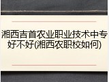 湘西吉首农业职业技术中专好不好(湘西农职校如何)
