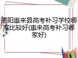 揭阳惠来县高考补习学校哪家比较好(惠来高考补习哪家好)