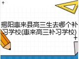 揭阳惠来县高三生去哪个补习学校(惠来高三补习学校)