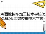鸡西数控车加工技术学校怎么样(鸡西数控车技术学校)