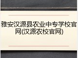 雅安汉源县农业中专学校官网(汉源农校官网)