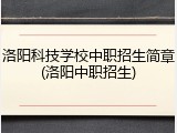 洛阳科技学校中职招生简章(洛阳中职招生)