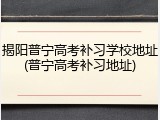 揭阳普宁高考补习学校地址(普宁高考补习地址)