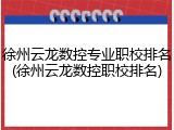 徐州云龙数控专业职校排名(徐州云龙数控职校排名)