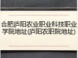 合肥庐阳农业职业科技职业学院地址(庐阳农职院地址)