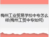 梅州工业贸易学校中专怎么样(梅州工贸中专如何)
