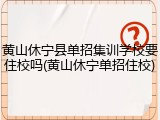 黄山休宁县单招集训学校要住校吗(黄山休宁单招住校)