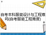 自考本科服装设计与工程难吗(自考服装工程难度)
