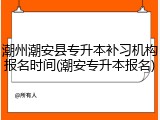 潮州潮安县专升本补习机构报名时间(潮安专升本报名)