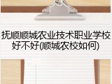 抚顺顺城农业技术职业学校好不好(顺城农校如何)
