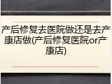 产后修复去医院做还是去产康店做(产后修复医院or产康店)