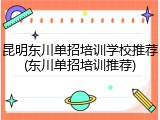 昆明东川单招培训学校推荐(东川单招培训推荐)