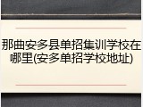 那曲安多县单招集训学校在哪里(安多单招学校地址)