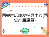 西安产后康复指导中心(西安产后康复)