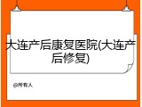 大连产后康复医院(大连产后修复)