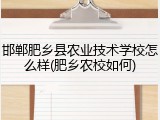 邯郸肥乡县农业技术学校怎么样(肥乡农校如何)