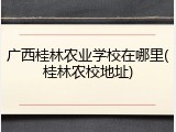 广西桂林农业学校在哪里(桂林农校地址)