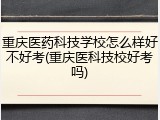 重庆医药科技学校怎么样好不好考(重庆医科技校好考吗)