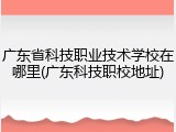 广东省科技职业技术学校在哪里(广东科技职校地址)