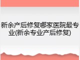 新余产后修复哪家医院最专业(新余专业产后修复)