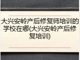 大兴安岭产后修复师培训的学校在哪(大兴安岭产后修复培训)
