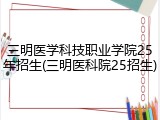 三明医学科技职业学院25年招生(三明医科院25招生)
