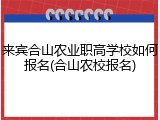 来宾合山农业职高学校如何报名(合山农校报名)