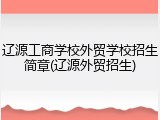 辽源工商学校外贸学校招生简章(辽源外贸招生)