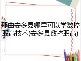 那曲安多县哪里可以学数控职高技术(安多县数控职高)