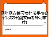 潮州潮安县高考补习学校哪家比较好(潮安高考补习推荐)