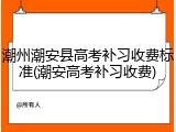 潮州潮安县高考补习收费标准(潮安高考补习收费)