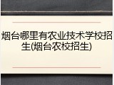 烟台哪里有农业技术学校招生(烟台农校招生)