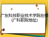 广东科技职业技术学院在哪(广科职院地址)