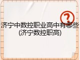 济宁中数控职业高中有哪些(济宁数控职高)