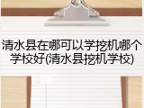 清水县在哪可以学挖机哪个学校好(清水县挖机学校)