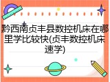 黔西南贞丰县数控机床在哪里学比较快(贞丰数控机床速学)