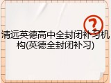 清远英德高中全封闭补习机构(英德全封闭补习)
