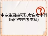 中专生直接可以考自考本科吗(中专自考本科)