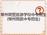 常州商贸旅游学校中专招生(常州商旅中专招生)