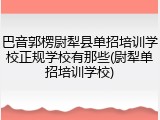 巴音郭楞尉犁县单招培训学校正规学校有那些(尉犁单招培训学校)