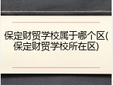 保定财贸学校属于哪个区(保定财贸学校所在区)