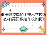 莆田数控车加工技术学校怎么样(莆田数控车校如何)
