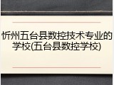 忻州五台县数控技术专业的学校(五台县数控学校)