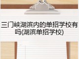 三门峡湖滨内的单招学校有吗(湖滨单招学校)