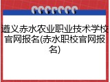 遵义赤水农业职业技术学校官网报名(赤水职校官网报名)