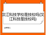 汉江科技学校是技校吗(汉江科技是技校吗)