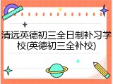 清远英德初三全日制补习学校(英德初三全补校)