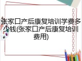 张家口产后康复培训学费多少钱(张家口产后康复培训费用)